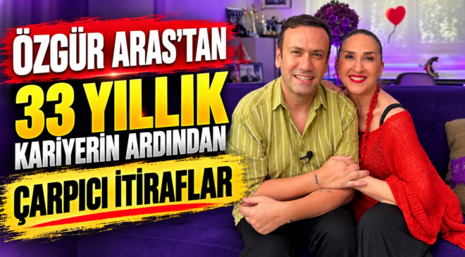 ÖZGÜR ARAS’TAN 33 YILLIK KARİYERİN ARDINDAN ÇARPICI İTİRAFLAR