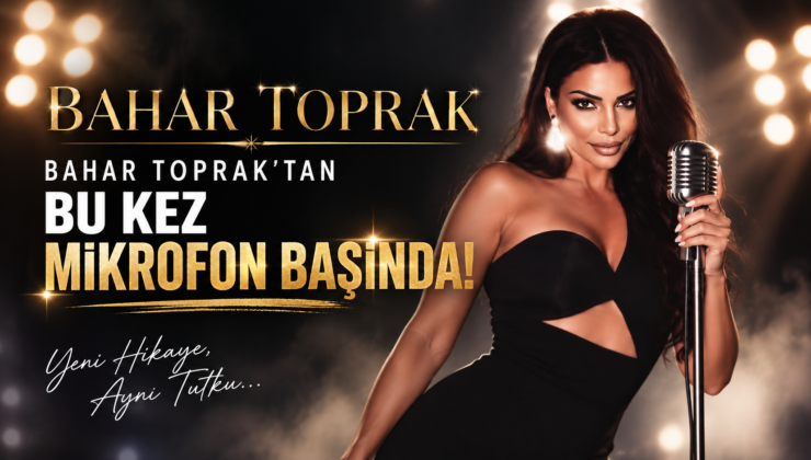 BAHAR TOPRAK’TAN SÜRPRİZ HAMLE: BU KEZ MİKROFON BAŞINDA!
