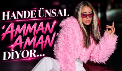 HANDE ÜNSAL ”AMMAN AMAN” DİYOR…