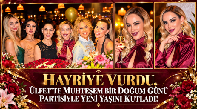 HAYRİYE VURDU, ÜLFET’TE MUHTEŞEM BİR DOĞUM GÜNÜ PARTİSİYLE YENİ YAŞINI KUTLADI!