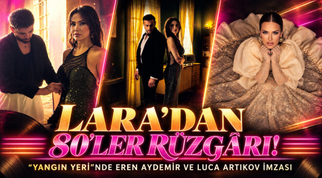 LARA’DAN 80’LER RÜZGÂRI! “YANGIN YERİ”NDE EREN AYDEMİR VE LUCA ARTIKOV İMZASI