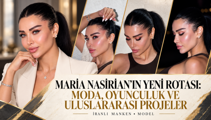 MARİA NASİRİAN’IN YENİ ROTASI: MODA, OYUNCULUK VE ULUSLARARASI PROJELER