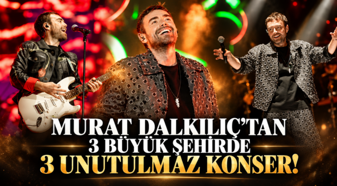 MURAT DALKILIÇ’TAN 3 BÜYÜK ŞEHİRDE 3 UNUTULMAZ KONSER!
