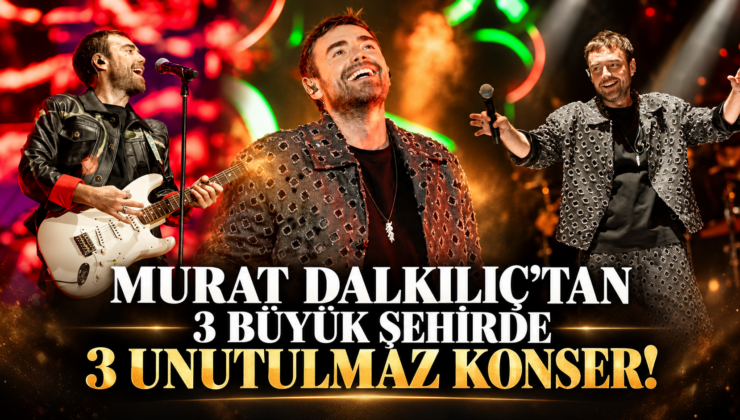 MURAT DALKILIÇ’TAN 3 BÜYÜK ŞEHİRDE 3 UNUTULMAZ KONSER!
