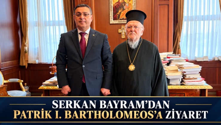 SERKAN BAYRAM’DAN PATRİK I. BARTHOLOMEOS’A ZİYARET
